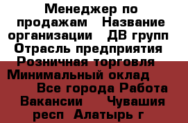 Менеджер по продажам › Название организации ­ ДВ групп › Отрасль предприятия ­ Розничная торговля › Минимальный оклад ­ 50 000 - Все города Работа » Вакансии   . Чувашия респ.,Алатырь г.